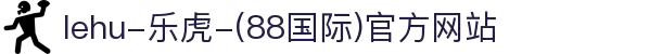 lehu-乐虎-(88国际)官方网站